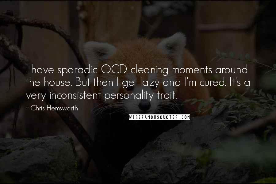 Chris Hemsworth Quotes: I have sporadic OCD cleaning moments around the house. But then I get lazy and I'm cured. It's a very inconsistent personality trait.