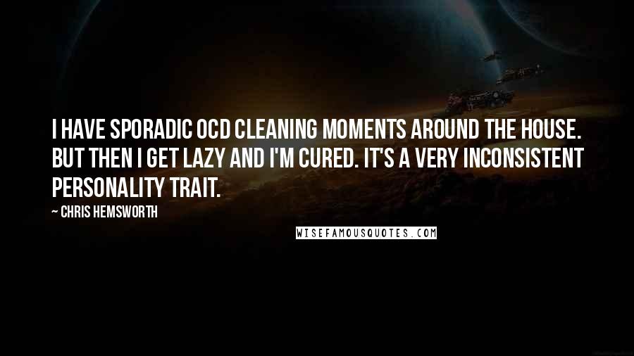 Chris Hemsworth Quotes: I have sporadic OCD cleaning moments around the house. But then I get lazy and I'm cured. It's a very inconsistent personality trait.