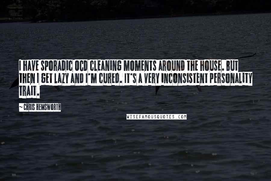 Chris Hemsworth Quotes: I have sporadic OCD cleaning moments around the house. But then I get lazy and I'm cured. It's a very inconsistent personality trait.