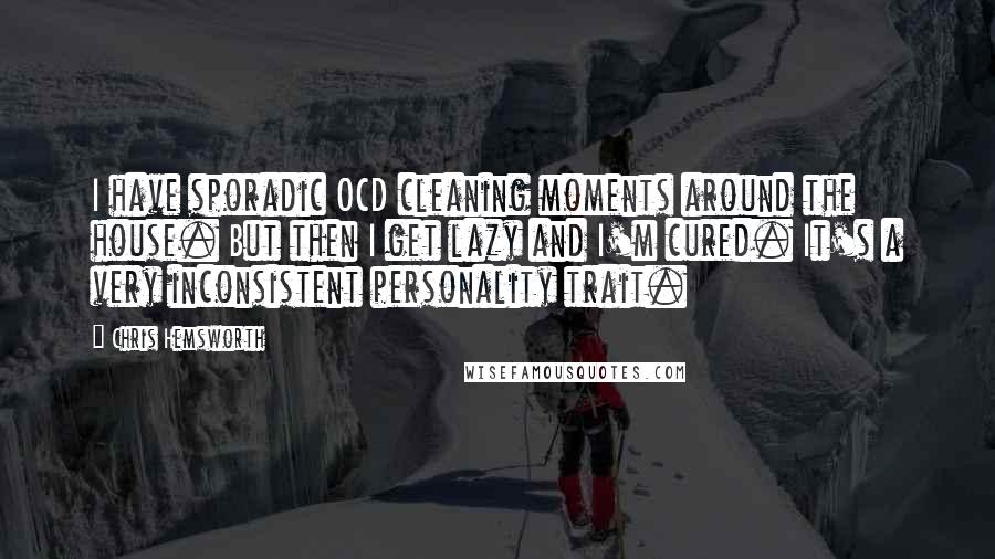Chris Hemsworth Quotes: I have sporadic OCD cleaning moments around the house. But then I get lazy and I'm cured. It's a very inconsistent personality trait.