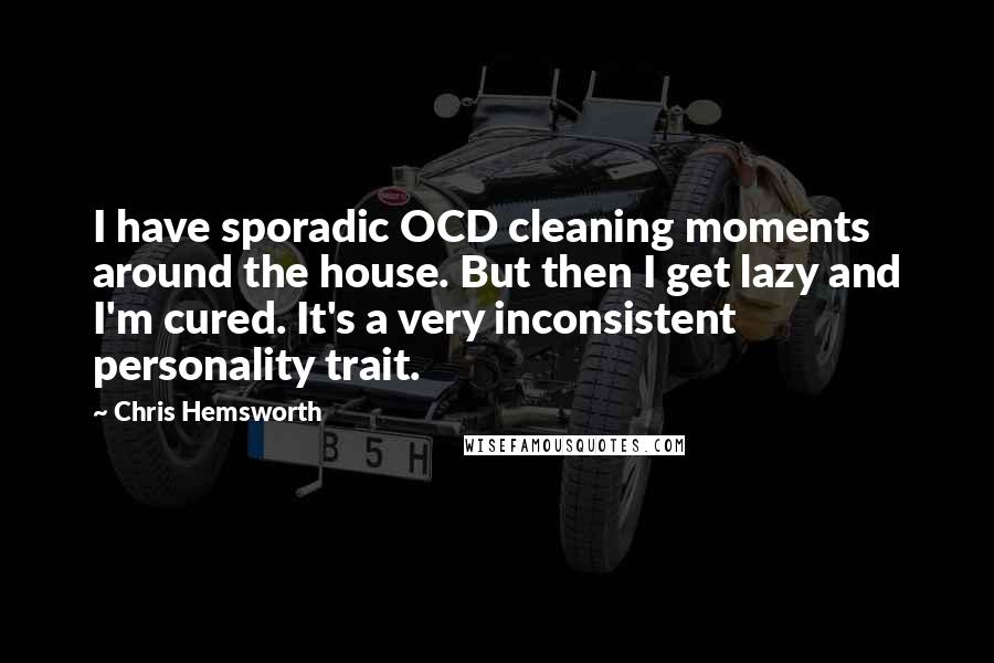 Chris Hemsworth Quotes: I have sporadic OCD cleaning moments around the house. But then I get lazy and I'm cured. It's a very inconsistent personality trait.