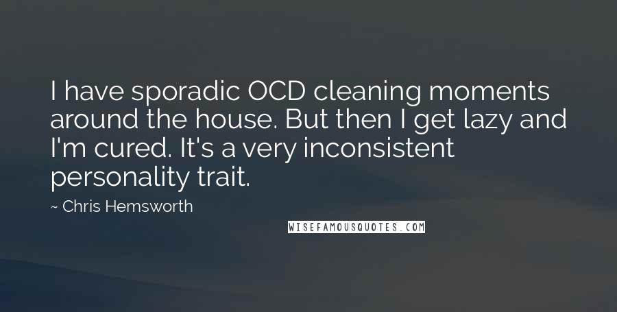 Chris Hemsworth Quotes: I have sporadic OCD cleaning moments around the house. But then I get lazy and I'm cured. It's a very inconsistent personality trait.