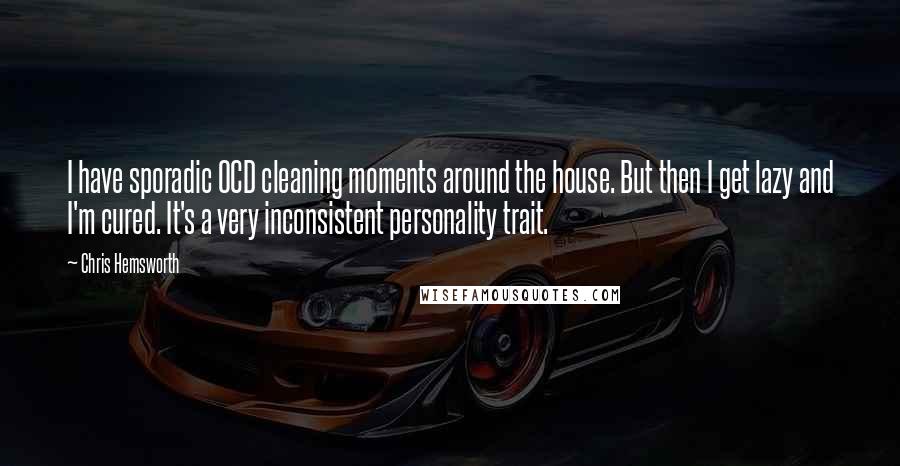 Chris Hemsworth Quotes: I have sporadic OCD cleaning moments around the house. But then I get lazy and I'm cured. It's a very inconsistent personality trait.