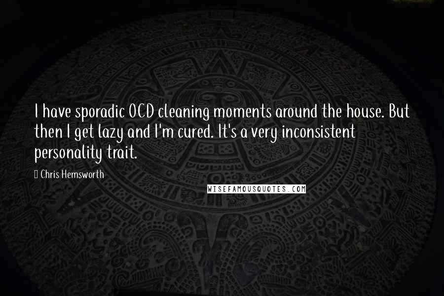 Chris Hemsworth Quotes: I have sporadic OCD cleaning moments around the house. But then I get lazy and I'm cured. It's a very inconsistent personality trait.