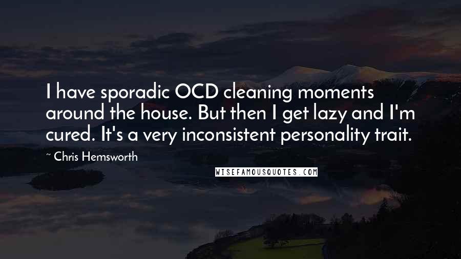 Chris Hemsworth Quotes: I have sporadic OCD cleaning moments around the house. But then I get lazy and I'm cured. It's a very inconsistent personality trait.