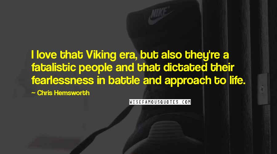 Chris Hemsworth Quotes: I love that Viking era, but also they're a fatalistic people and that dictated their fearlessness in battle and approach to life.