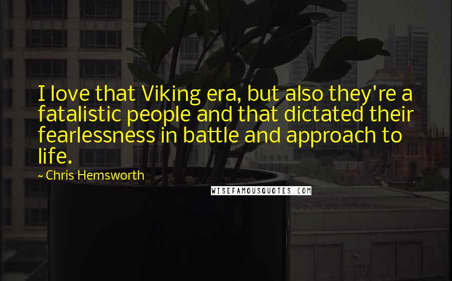 Chris Hemsworth Quotes: I love that Viking era, but also they're a fatalistic people and that dictated their fearlessness in battle and approach to life.