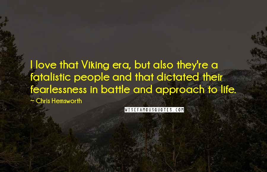 Chris Hemsworth Quotes: I love that Viking era, but also they're a fatalistic people and that dictated their fearlessness in battle and approach to life.