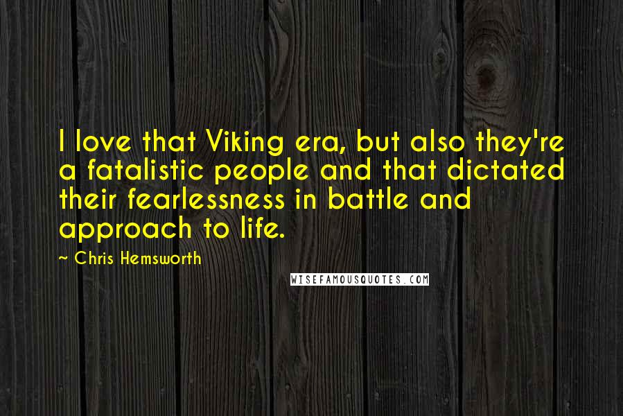 Chris Hemsworth Quotes: I love that Viking era, but also they're a fatalistic people and that dictated their fearlessness in battle and approach to life.