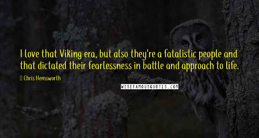 Chris Hemsworth Quotes: I love that Viking era, but also they're a fatalistic people and that dictated their fearlessness in battle and approach to life.