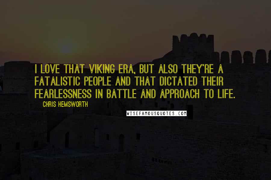 Chris Hemsworth Quotes: I love that Viking era, but also they're a fatalistic people and that dictated their fearlessness in battle and approach to life.