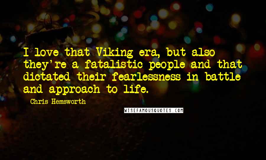 Chris Hemsworth Quotes: I love that Viking era, but also they're a fatalistic people and that dictated their fearlessness in battle and approach to life.