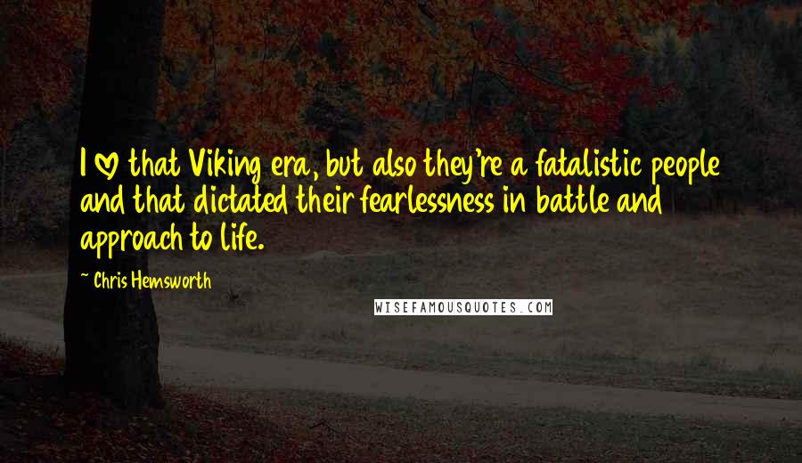 Chris Hemsworth Quotes: I love that Viking era, but also they're a fatalistic people and that dictated their fearlessness in battle and approach to life.