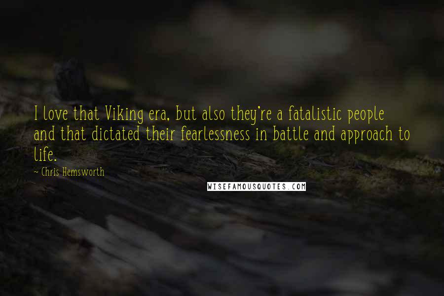 Chris Hemsworth Quotes: I love that Viking era, but also they're a fatalistic people and that dictated their fearlessness in battle and approach to life.