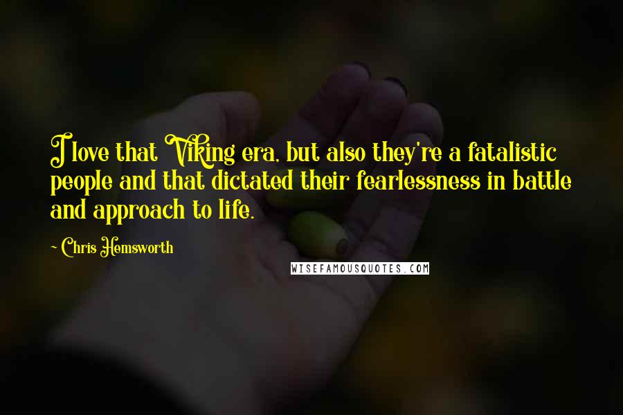 Chris Hemsworth Quotes: I love that Viking era, but also they're a fatalistic people and that dictated their fearlessness in battle and approach to life.