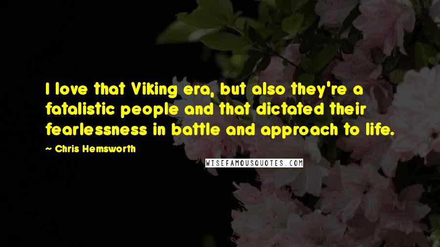 Chris Hemsworth Quotes: I love that Viking era, but also they're a fatalistic people and that dictated their fearlessness in battle and approach to life.