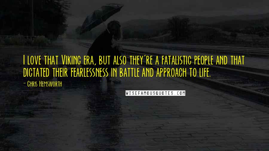 Chris Hemsworth Quotes: I love that Viking era, but also they're a fatalistic people and that dictated their fearlessness in battle and approach to life.