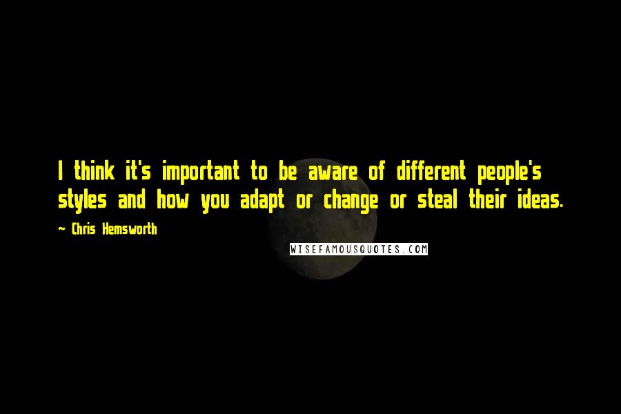 Chris Hemsworth Quotes: I think it's important to be aware of different people's styles and how you adapt or change or steal their ideas.