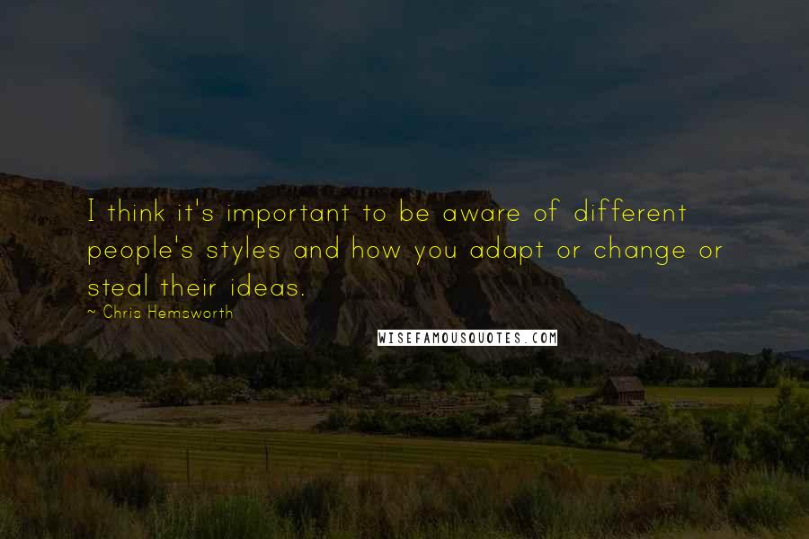 Chris Hemsworth Quotes: I think it's important to be aware of different people's styles and how you adapt or change or steal their ideas.