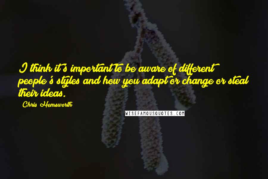 Chris Hemsworth Quotes: I think it's important to be aware of different people's styles and how you adapt or change or steal their ideas.