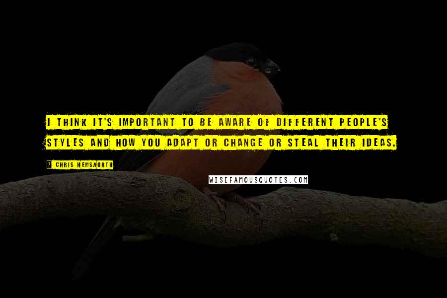 Chris Hemsworth Quotes: I think it's important to be aware of different people's styles and how you adapt or change or steal their ideas.