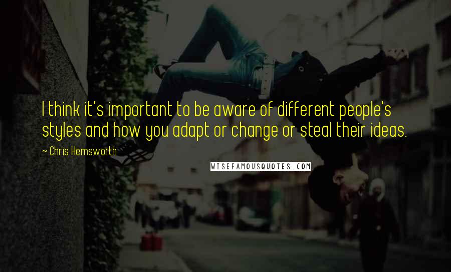 Chris Hemsworth Quotes: I think it's important to be aware of different people's styles and how you adapt or change or steal their ideas.