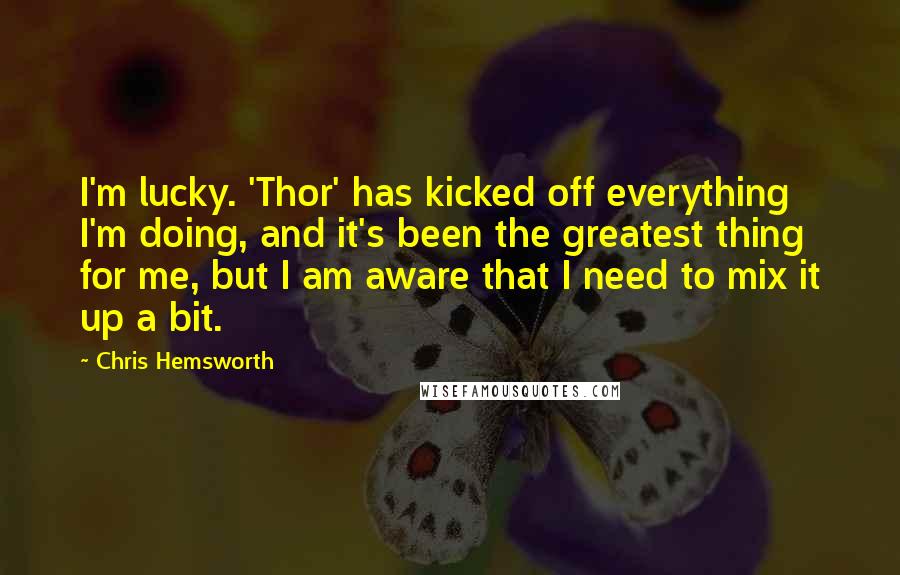 Chris Hemsworth Quotes: I'm lucky. 'Thor' has kicked off everything I'm doing, and it's been the greatest thing for me, but I am aware that I need to mix it up a bit.