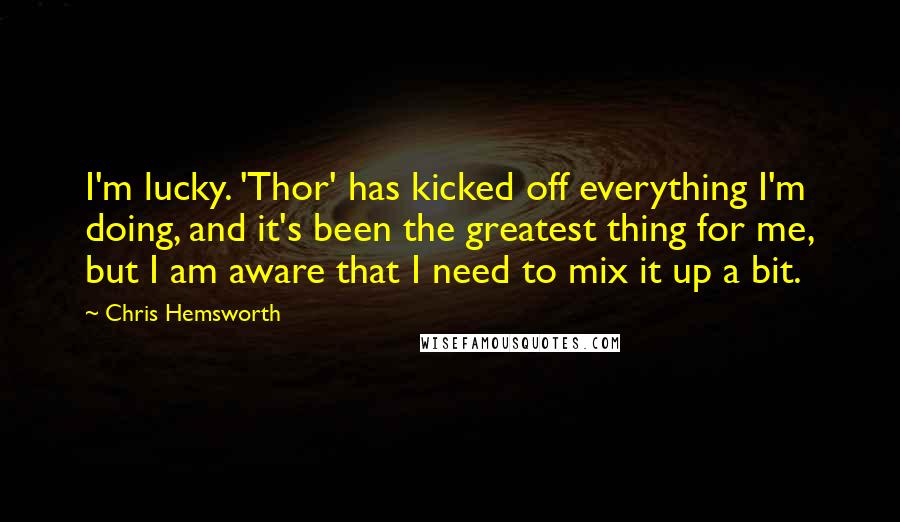 Chris Hemsworth Quotes: I'm lucky. 'Thor' has kicked off everything I'm doing, and it's been the greatest thing for me, but I am aware that I need to mix it up a bit.