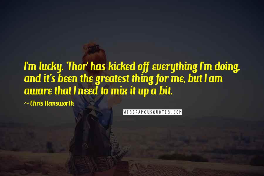 Chris Hemsworth Quotes: I'm lucky. 'Thor' has kicked off everything I'm doing, and it's been the greatest thing for me, but I am aware that I need to mix it up a bit.