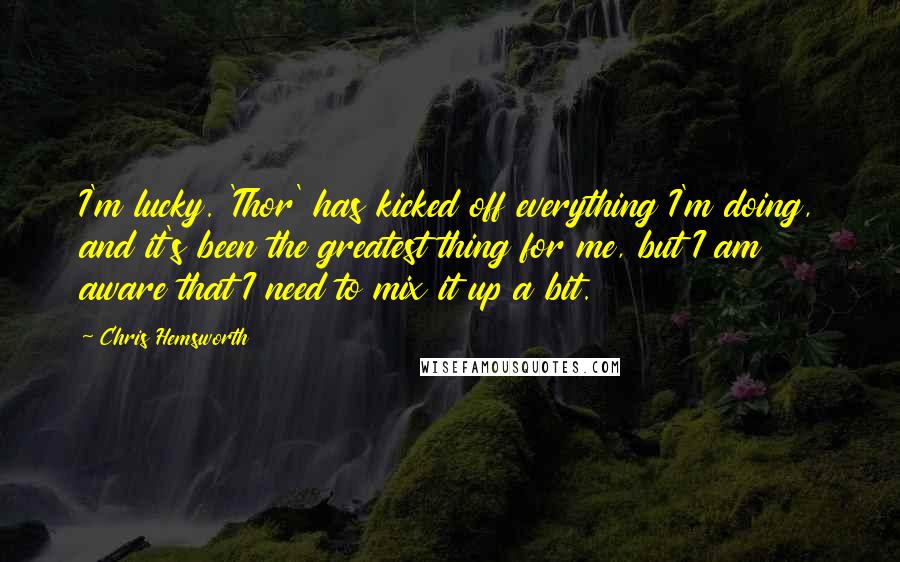 Chris Hemsworth Quotes: I'm lucky. 'Thor' has kicked off everything I'm doing, and it's been the greatest thing for me, but I am aware that I need to mix it up a bit.