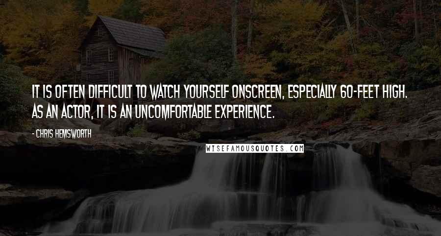 Chris Hemsworth Quotes: It is often difficult to watch yourself onscreen, especially 60-feet high. As an actor, it is an uncomfortable experience.