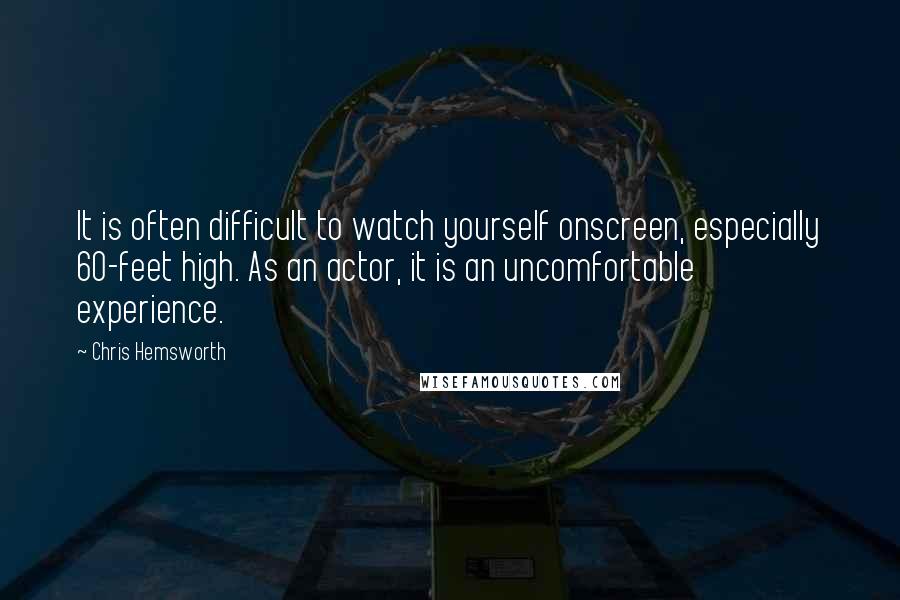 Chris Hemsworth Quotes: It is often difficult to watch yourself onscreen, especially 60-feet high. As an actor, it is an uncomfortable experience.