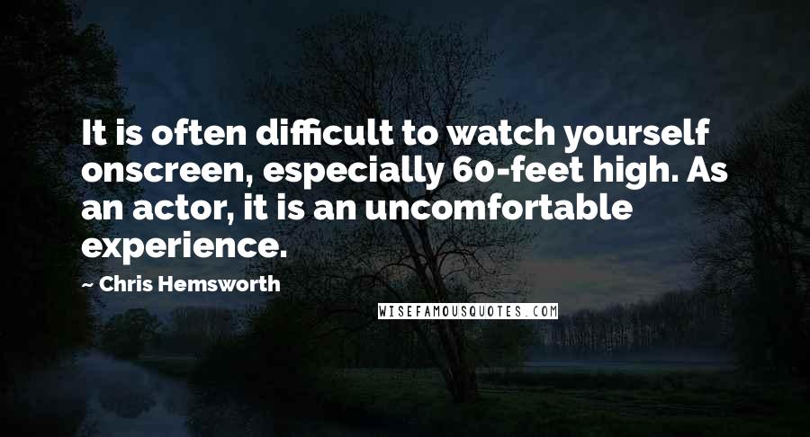 Chris Hemsworth Quotes: It is often difficult to watch yourself onscreen, especially 60-feet high. As an actor, it is an uncomfortable experience.