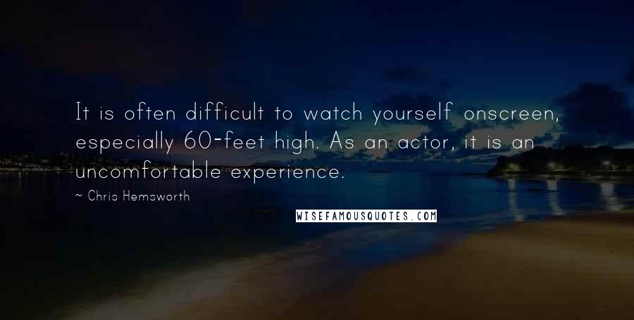 Chris Hemsworth Quotes: It is often difficult to watch yourself onscreen, especially 60-feet high. As an actor, it is an uncomfortable experience.