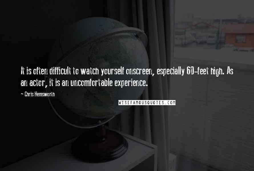 Chris Hemsworth Quotes: It is often difficult to watch yourself onscreen, especially 60-feet high. As an actor, it is an uncomfortable experience.