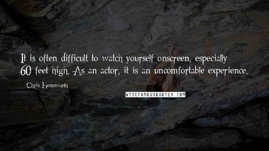 Chris Hemsworth Quotes: It is often difficult to watch yourself onscreen, especially 60-feet high. As an actor, it is an uncomfortable experience.