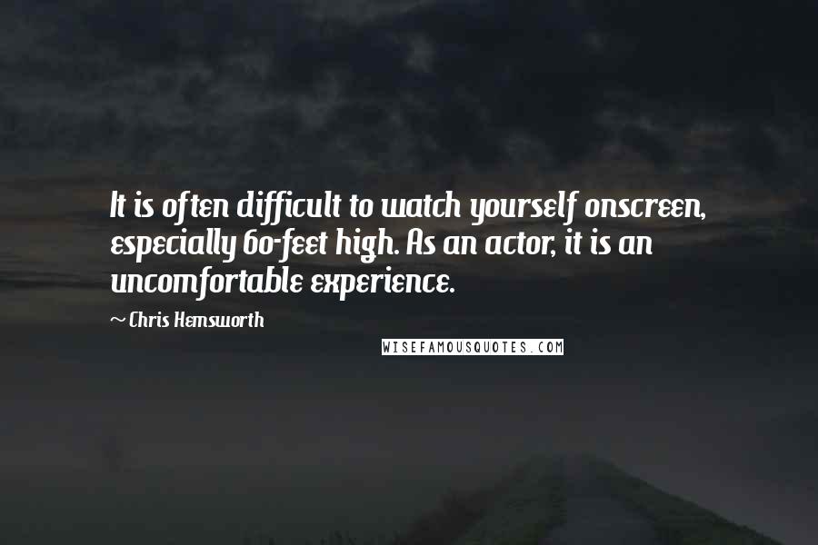 Chris Hemsworth Quotes: It is often difficult to watch yourself onscreen, especially 60-feet high. As an actor, it is an uncomfortable experience.