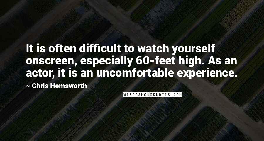 Chris Hemsworth Quotes: It is often difficult to watch yourself onscreen, especially 60-feet high. As an actor, it is an uncomfortable experience.