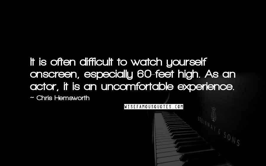 Chris Hemsworth Quotes: It is often difficult to watch yourself onscreen, especially 60-feet high. As an actor, it is an uncomfortable experience.