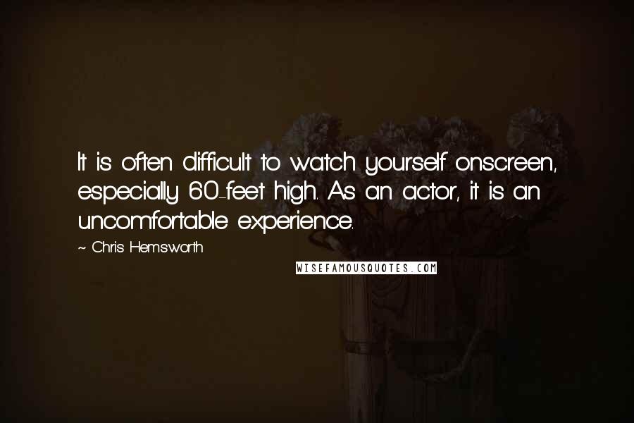 Chris Hemsworth Quotes: It is often difficult to watch yourself onscreen, especially 60-feet high. As an actor, it is an uncomfortable experience.