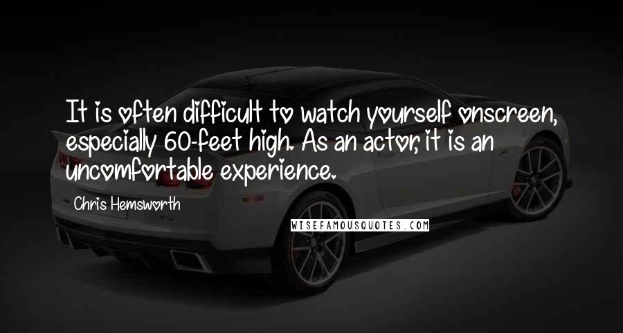 Chris Hemsworth Quotes: It is often difficult to watch yourself onscreen, especially 60-feet high. As an actor, it is an uncomfortable experience.