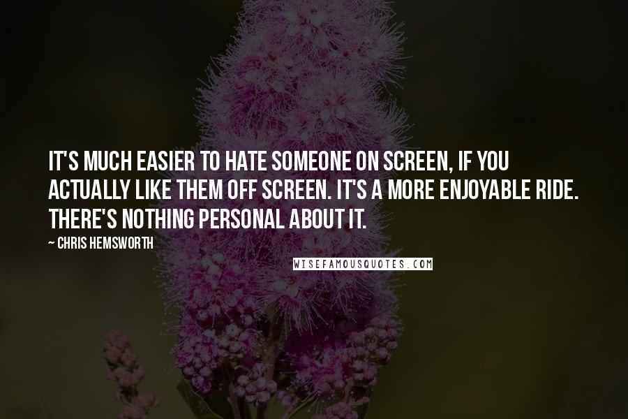 Chris Hemsworth Quotes: It's much easier to hate someone on screen, if you actually like them off screen. It's a more enjoyable ride. There's nothing personal about it.