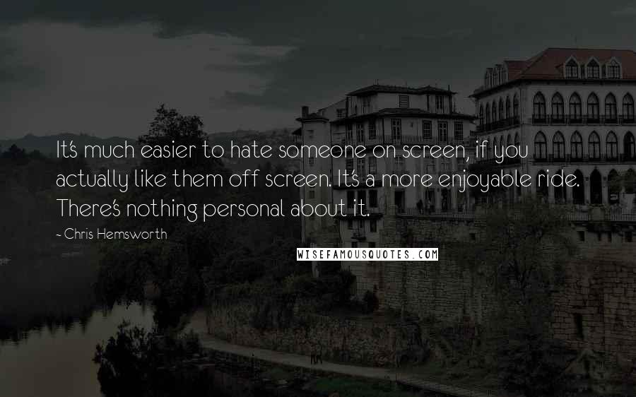 Chris Hemsworth Quotes: It's much easier to hate someone on screen, if you actually like them off screen. It's a more enjoyable ride. There's nothing personal about it.