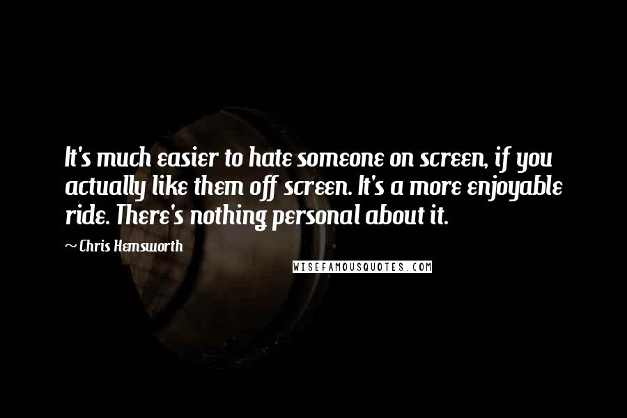 Chris Hemsworth Quotes: It's much easier to hate someone on screen, if you actually like them off screen. It's a more enjoyable ride. There's nothing personal about it.