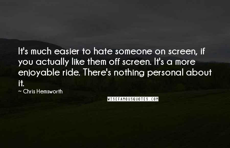 Chris Hemsworth Quotes: It's much easier to hate someone on screen, if you actually like them off screen. It's a more enjoyable ride. There's nothing personal about it.