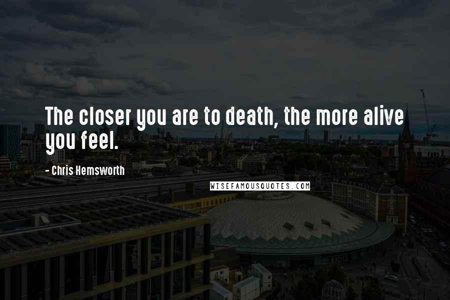 Chris Hemsworth Quotes: The closer you are to death, the more alive you feel.