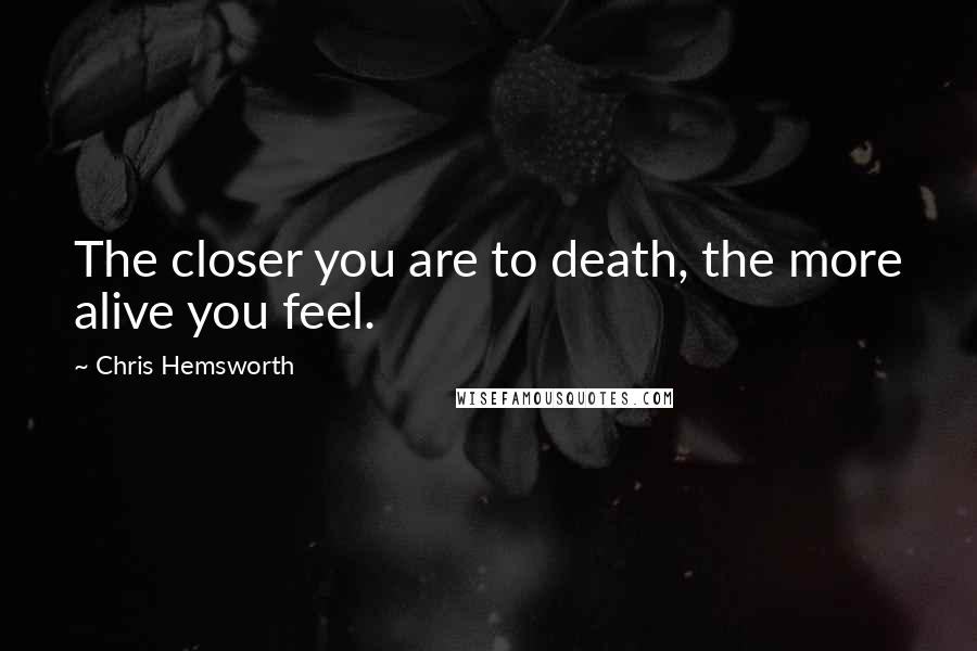 Chris Hemsworth Quotes: The closer you are to death, the more alive you feel.