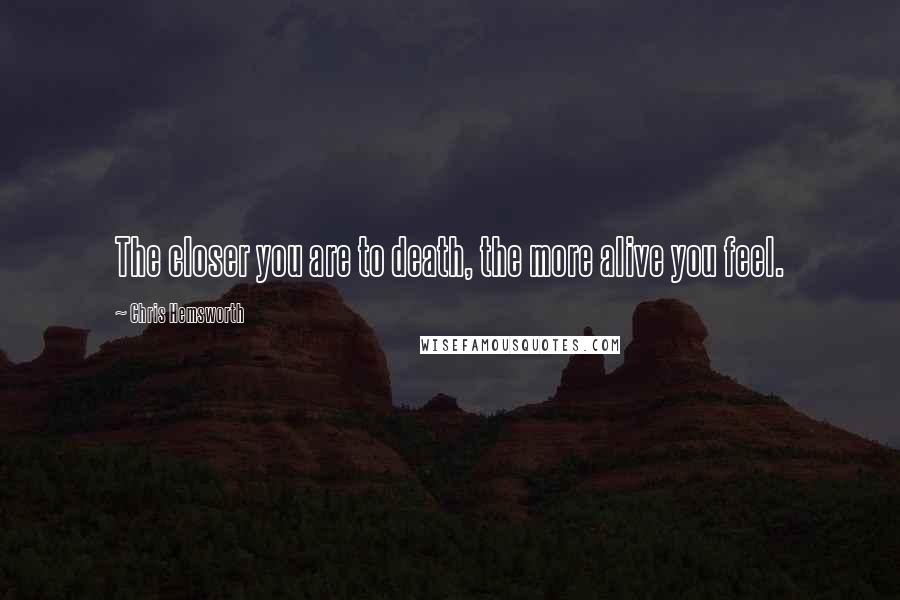 Chris Hemsworth Quotes: The closer you are to death, the more alive you feel.