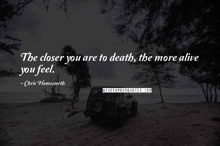 Chris Hemsworth Quotes: The closer you are to death, the more alive you feel.