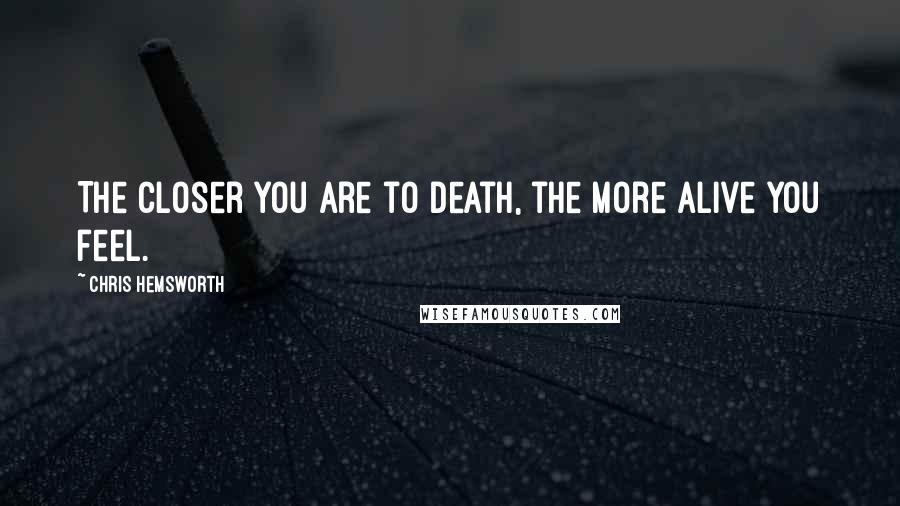 Chris Hemsworth Quotes: The closer you are to death, the more alive you feel.